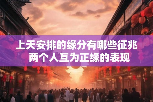 上天安排的缘分有哪些征兆 两个人互为正缘的表现 上天安排的缘分有哪些征兆 两个人互为正缘的表现