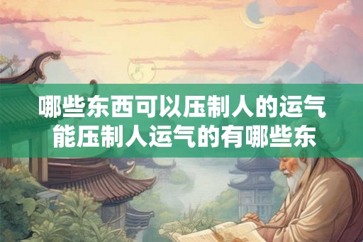 哪些东西可以压制人的运气 能压制人运气的有哪些东西 哪些东西可以压制人的运气 能压制人运气的有哪些东西