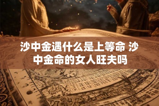 沙中金遇什么是上等命 沙中金命的女人旺夫吗