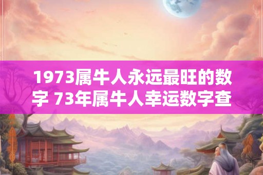 1973属牛人永远最旺的数字 73年属牛人幸运数字查询 1973属牛人永远最旺的数字 73年属牛人幸运数字查询