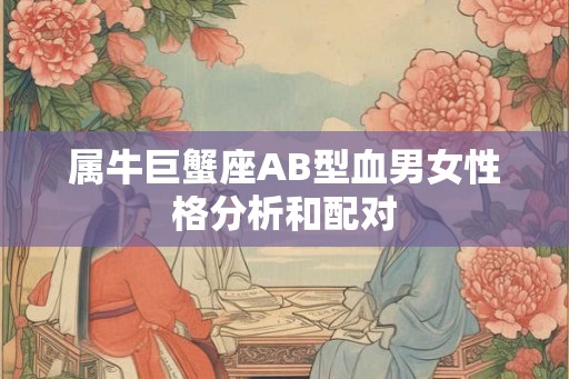 属牛巨蟹座AB型血男女性格分析和配对