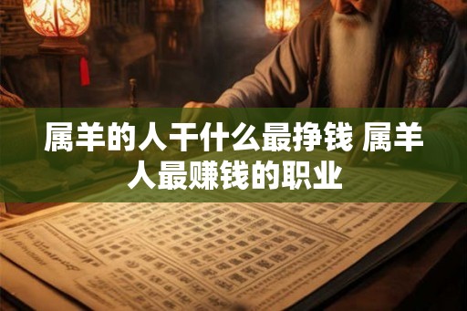 属羊的人干什么最挣钱 属羊人最赚钱的职业