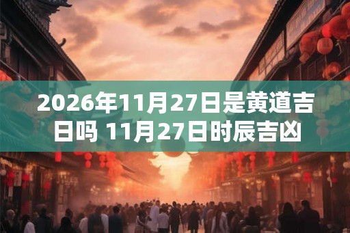 2026年11月27日是黄道吉日吗 11月27日时辰吉凶