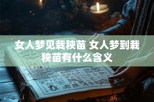 女人梦见栽秧苗 女人梦到栽秧苗有什么含义 女人梦见栽秧苗 女人梦到栽秧苗有什么含义
