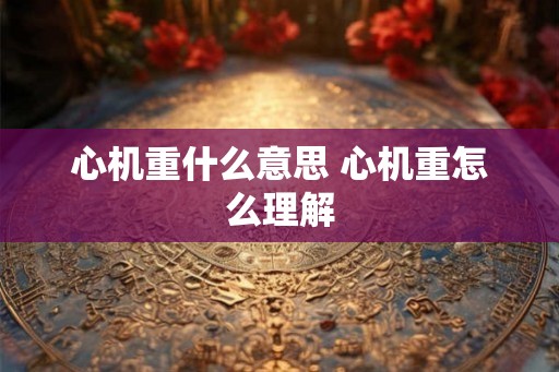 心机重什么意思 心机重怎么理解