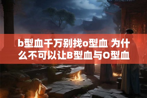 b型血千万别找o型血 为什么不可以让B型血与O型血配对
