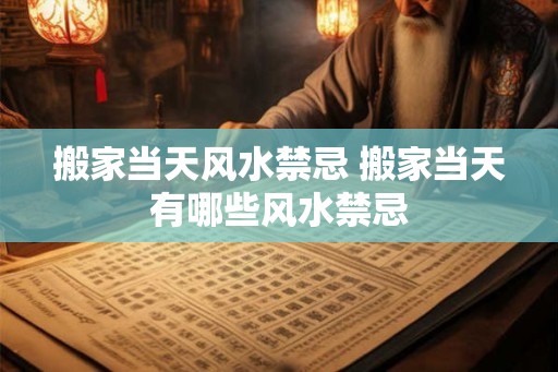 搬家当天风水禁忌 搬家当天有哪些风水禁忌