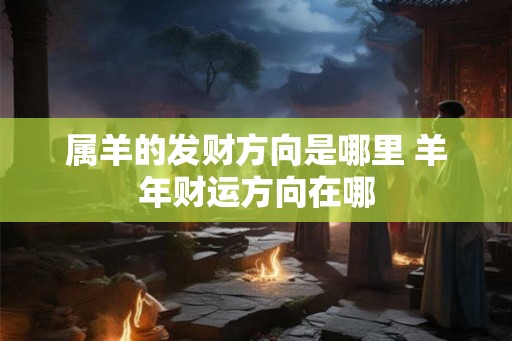 属羊的发财方向是哪里 羊年财运方向在哪