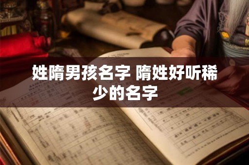 姓隋男孩名字 隋姓好听稀少的名字 姓隋男孩名字 隋姓好听稀少的名字