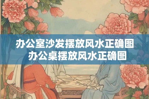 办公室沙发摆放风水正确图  办公桌摆放风水正确图