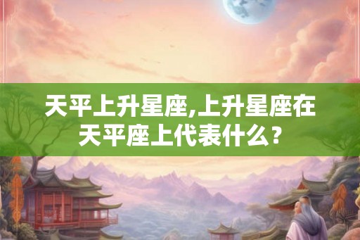 天平上升星座,上升星座在天平座上代表什么？