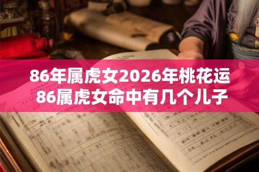 86年属虎女2026年桃花运 86属虎女命中有几个儿子