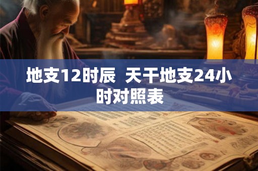 地支12时辰  天干地支24小时对照表