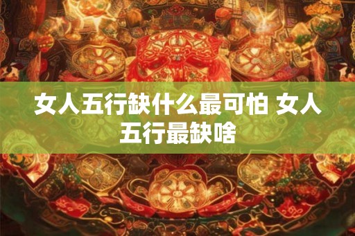 女人五行缺什么最可怕 女人五行最缺啥