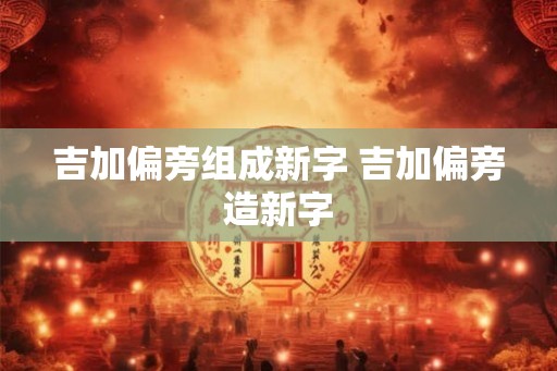 吉加偏旁组成新字 吉加偏旁造新字 吉加偏旁组成新字 吉加偏旁造新字