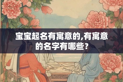 宝宝起名有寓意的,有寓意的名字有哪些？