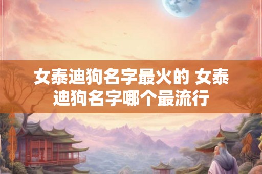 女泰迪狗名字最火的 女泰迪狗名字哪个最流行