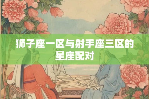 狮子座一区与射手座三区的星座配对