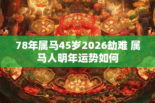 78年属马45岁2026劫难 属马人明年运势如何
