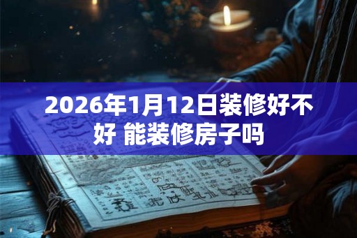 2026年1月12日装修好不好 能装修房子吗 2026年1月12日装修好不好 能装修房子吗
