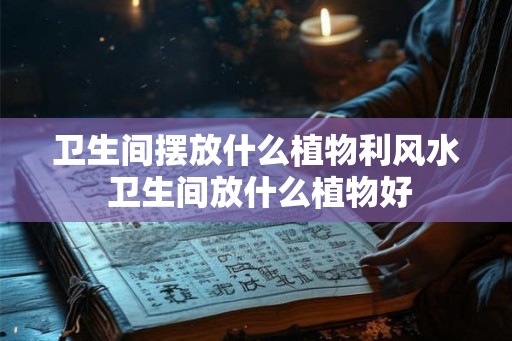 卫生间摆放什么植物利风水 卫生间放什么植物好