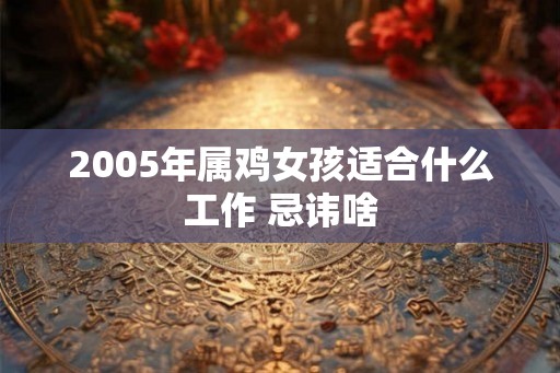 2005年属鸡女孩适合什么工作 忌讳啥