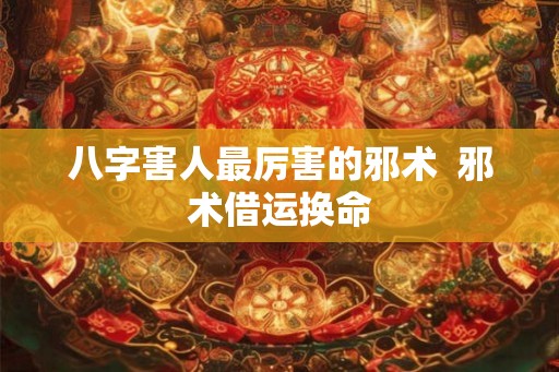 八字害人最厉害的邪术  邪术借运换命