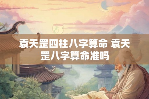 袁天罡四柱八字算命 袁天罡八字算命准吗