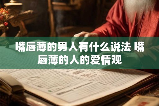 嘴唇薄的男人有什么说法 嘴唇薄的人的爱情观 嘴唇薄的男人有什么说法 嘴唇薄的人的爱情观