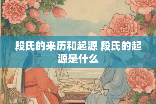 段氏的来历和起源 段氏的起源是什么