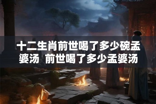 十二生肖前世喝了多少碗孟婆汤  前世喝了多少孟婆汤测试