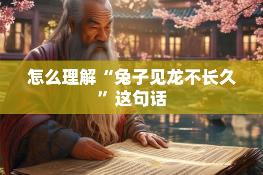 怎么理解“兔子见龙不长久”这句话