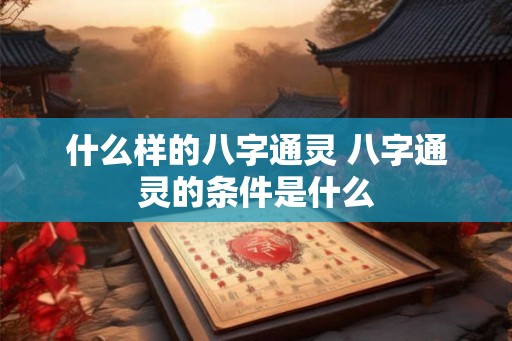 什么样的八字通灵 八字通灵的条件是什么