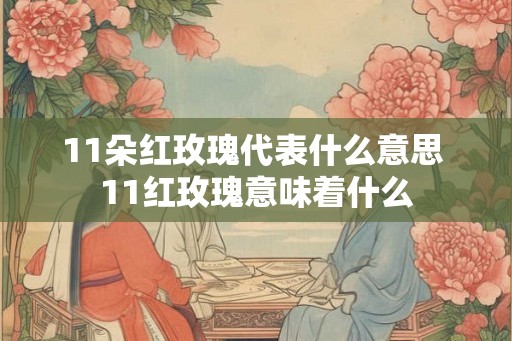 11朵红玫瑰代表什么意思 11红玫瑰意味着什么