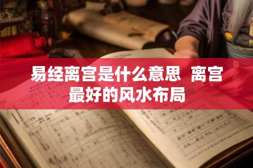 易经离宫是什么意思 离宫最好的风水布局 易经离宫是什么意思 离宫最好的风水布局