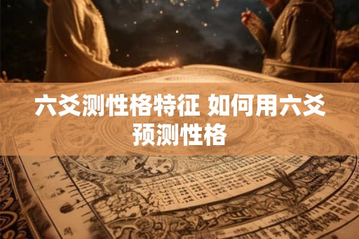 六爻测性格特征 如何用六爻预测性格 六爻测性格特征 如何用六爻预测性格