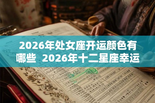 2026年处女座开运颜色有哪些  2026年十二星座幸运色全部