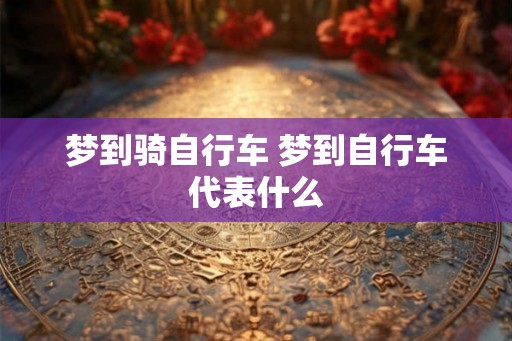 梦到骑自行车 梦到自行车代表什么