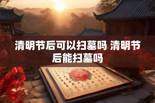 清明节后可以扫墓吗 清明节后能扫墓吗