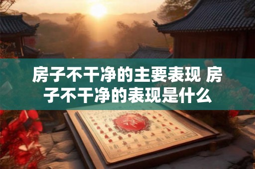 房子不干净的主要表现 房子不干净的表现是什么