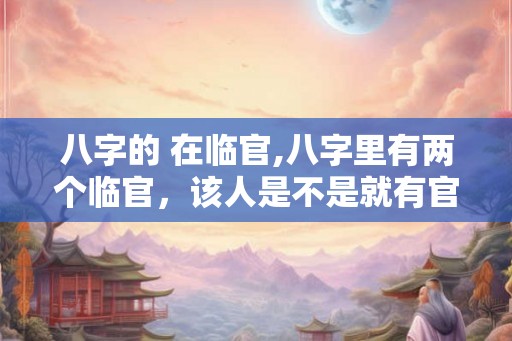 八字的 在临官,八字里有两个临官，该人是不是就有官运