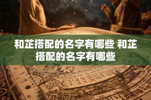 和芷搭配的名字有哪些 和芷搭配的名字有哪些