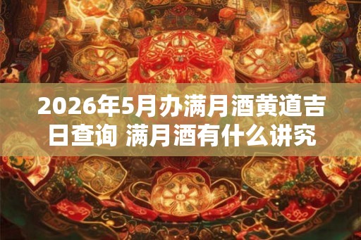 2026年5月办满月酒黄道吉日查询 满月酒有什么讲究 2026年5月办满月酒黄道吉日查询 满月酒有什么讲究