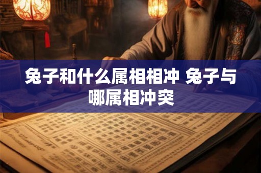 兔子和什么属相相冲 兔子与哪属相冲突