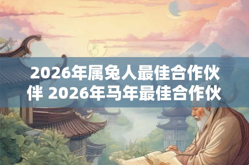 2026年属兔人最佳合作伙伴 2026年马年最佳合作伙伴是谁