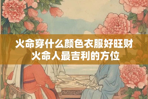 火命穿什么颜色衣服好旺财 火命人最吉利的方位