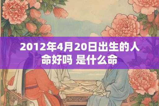 2012年4月20日出生的人命好吗 是什么命