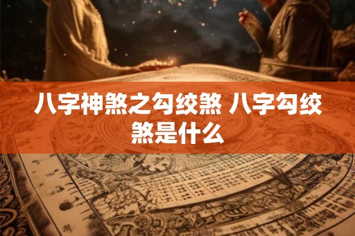 八字神煞之勾绞煞 八字勾绞煞是什么 八字神煞之勾绞煞 八字勾绞煞是什么