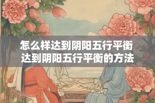怎么样达到阴阳五行平衡 达到阴阳五行平衡的方法 怎么样达到阴阳五行平衡 达到阴阳五行平衡的方法