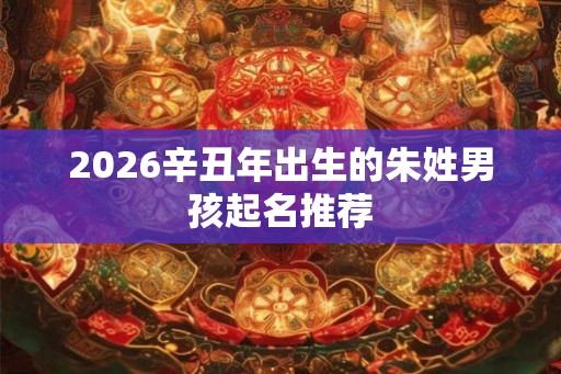 2026辛丑年出生的朱姓男孩起名推荐 2026辛丑年出生的朱姓男孩起名推荐